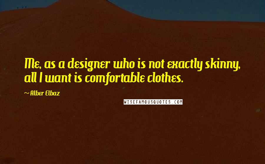 Alber Elbaz quotes: Me, as a designer who is not exactly skinny, all I want is comfortable clothes.