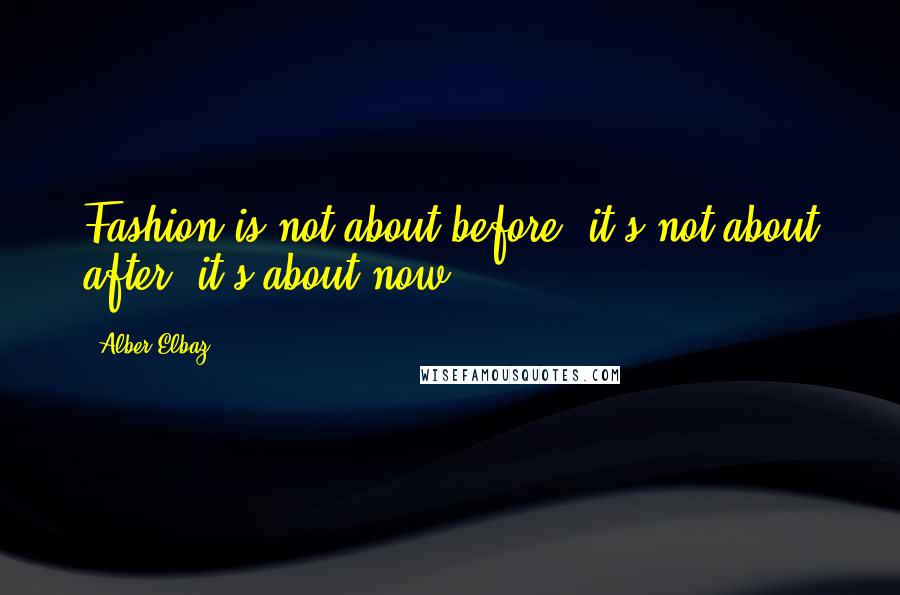 Alber Elbaz quotes: Fashion is not about before, it's not about after, it's about now
