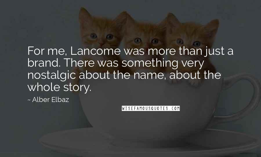 Alber Elbaz quotes: For me, Lancome was more than just a brand. There was something very nostalgic about the name, about the whole story.