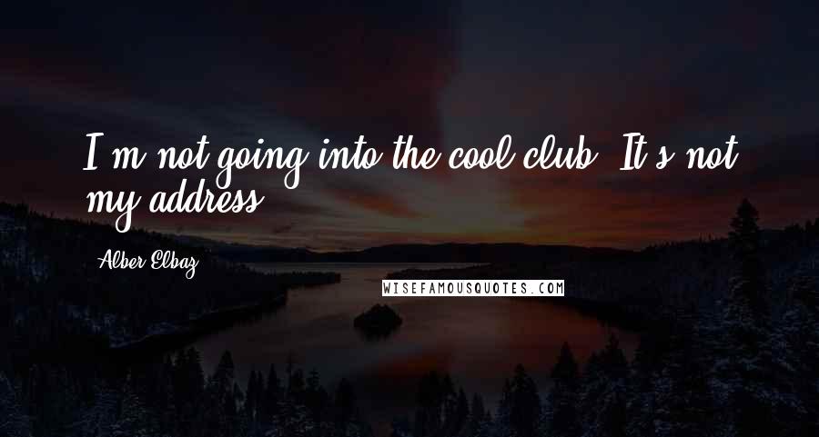 Alber Elbaz quotes: I'm not going into the cool club. It's not my address.