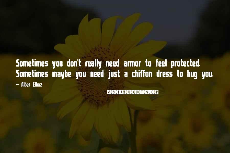 Alber Elbaz quotes: Sometimes you don't really need armor to feel protected. Sometimes maybe you need just a chiffon dress to hug you.
