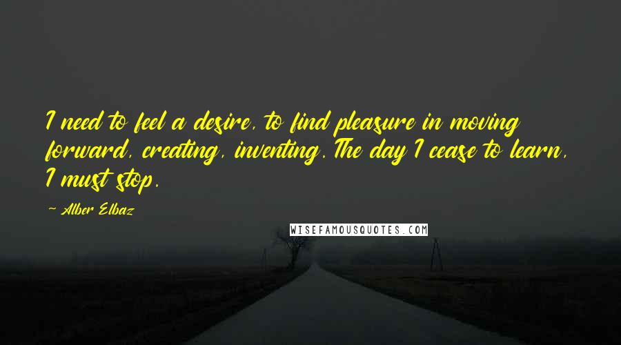 Alber Elbaz quotes: I need to feel a desire, to find pleasure in moving forward, creating, inventing. The day I cease to learn, I must stop.