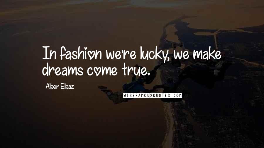 Alber Elbaz quotes: In fashion we're lucky, we make dreams come true.