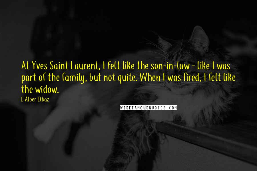 Alber Elbaz quotes: At Yves Saint Laurent, I felt like the son-in-law - like I was part of the family, but not quite. When I was fired, I felt like the widow.