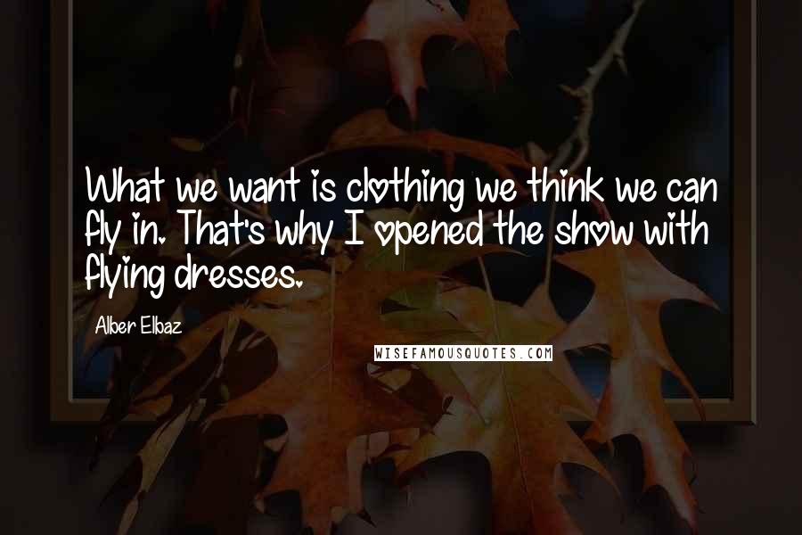 Alber Elbaz quotes: What we want is clothing we think we can fly in. That's why I opened the show with flying dresses.