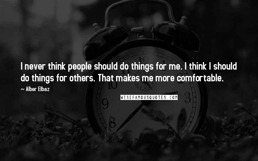 Alber Elbaz quotes: I never think people should do things for me. I think I should do things for others. That makes me more comfortable.