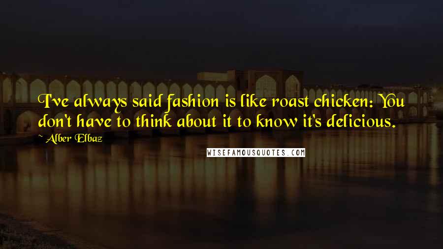 Alber Elbaz quotes: I've always said fashion is like roast chicken: You don't have to think about it to know it's delicious.