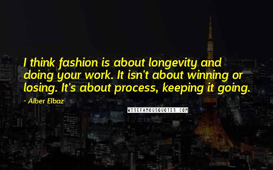 Alber Elbaz quotes: I think fashion is about longevity and doing your work. It isn't about winning or losing. It's about process, keeping it going.