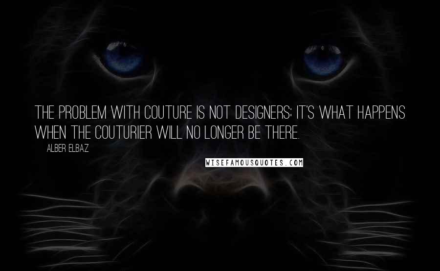 Alber Elbaz quotes: The problem with couture is not designers; it's what happens when the couturier will no longer be there.