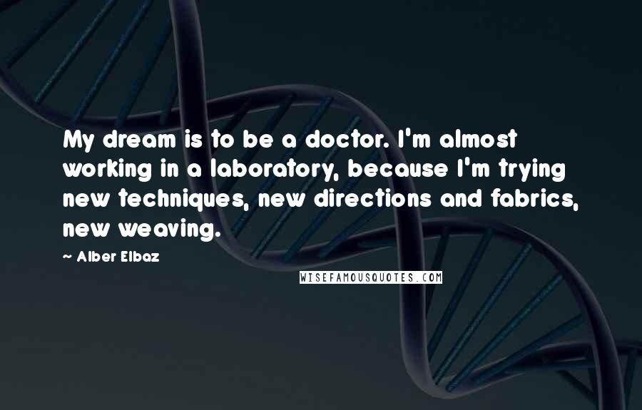 Alber Elbaz quotes: My dream is to be a doctor. I'm almost working in a laboratory, because I'm trying new techniques, new directions and fabrics, new weaving.