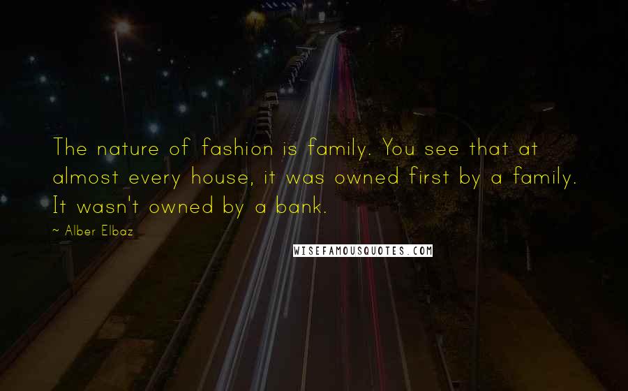 Alber Elbaz quotes: The nature of fashion is family. You see that at almost every house, it was owned first by a family. It wasn't owned by a bank.