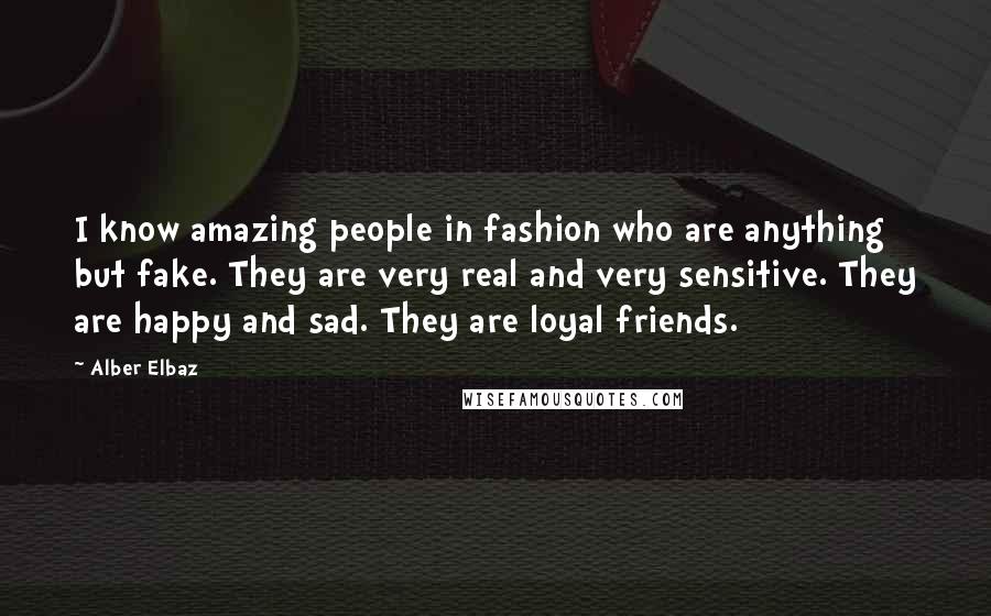 Alber Elbaz quotes: I know amazing people in fashion who are anything but fake. They are very real and very sensitive. They are happy and sad. They are loyal friends.