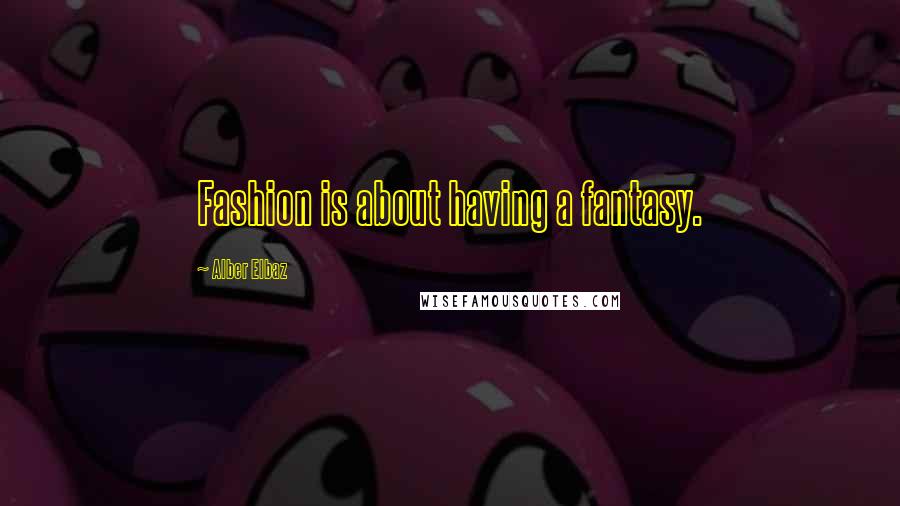 Alber Elbaz quotes: Fashion is about having a fantasy.
