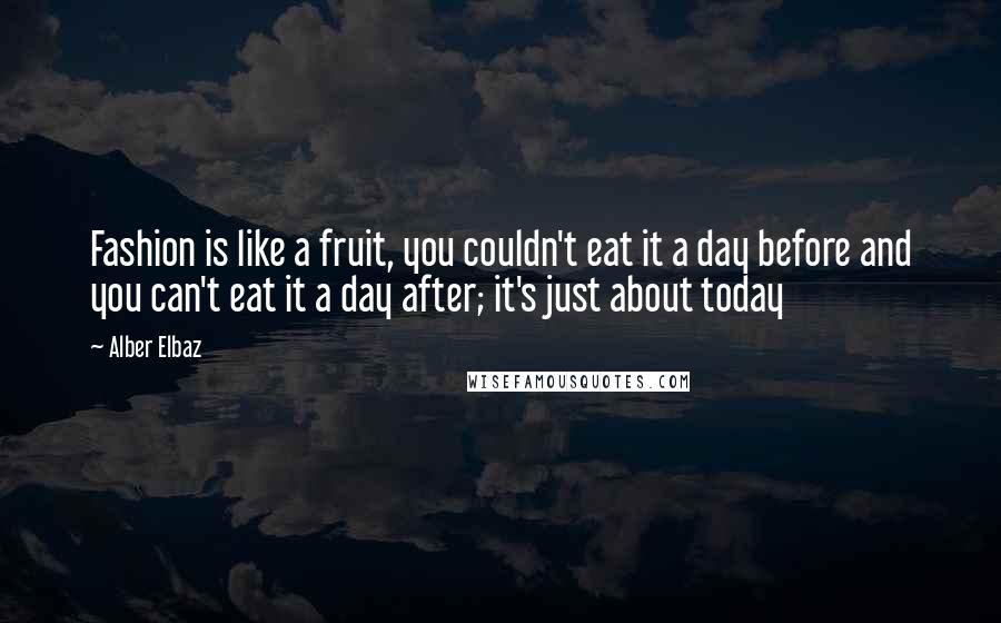 Alber Elbaz quotes: Fashion is like a fruit, you couldn't eat it a day before and you can't eat it a day after; it's just about today
