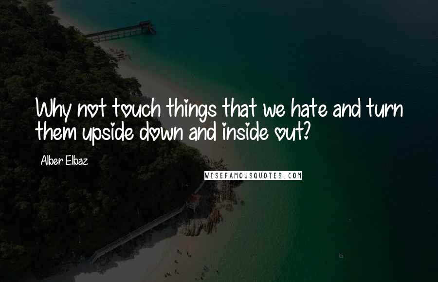 Alber Elbaz quotes: Why not touch things that we hate and turn them upside down and inside out?