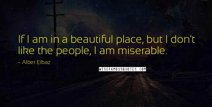Alber Elbaz quotes: If I am in a beautiful place, but I don't like the people, I am miserable.
