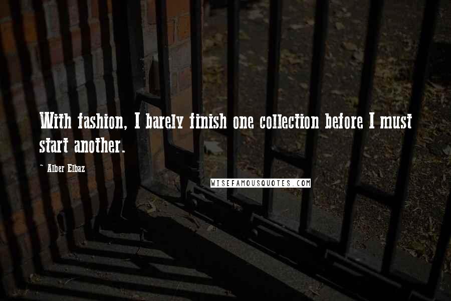 Alber Elbaz quotes: With fashion, I barely finish one collection before I must start another.