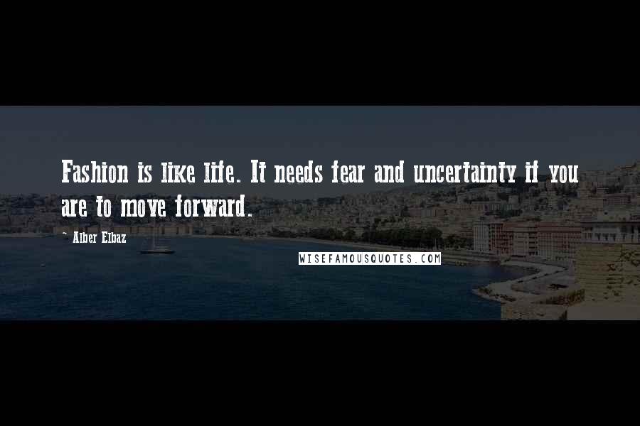 Alber Elbaz quotes: Fashion is like life. It needs fear and uncertainty if you are to move forward.