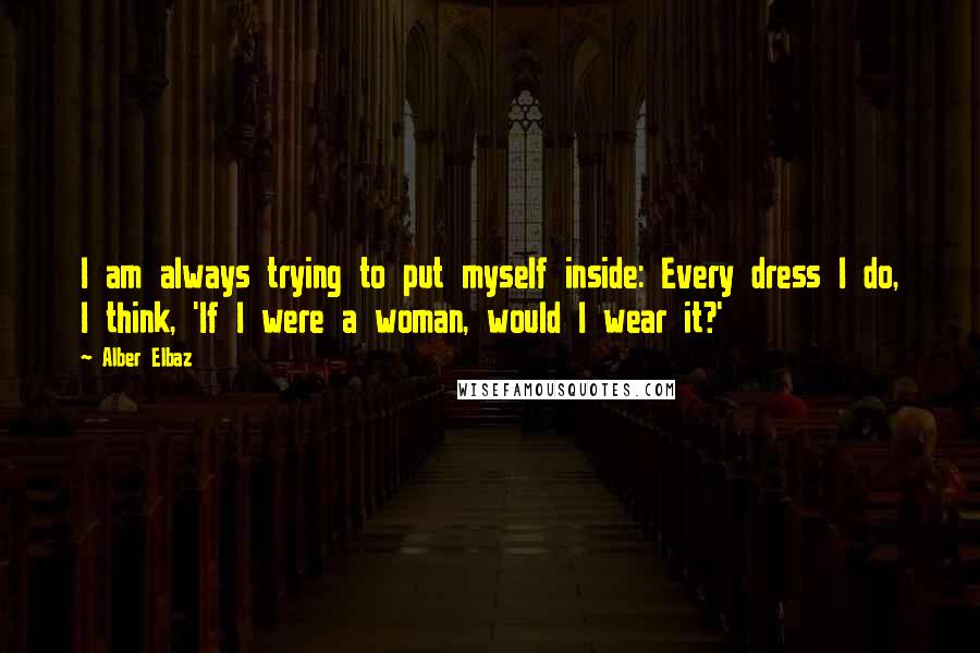 Alber Elbaz quotes: I am always trying to put myself inside: Every dress I do, I think, 'If I were a woman, would I wear it?'