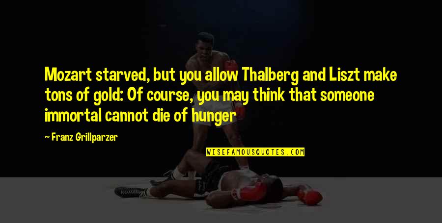 Alberni Junior Quotes By Franz Grillparzer: Mozart starved, but you allow Thalberg and Liszt Alberni Junior Quotes By Franz Grillparzer: Mozart starved, but you allow Thalberg and Liszt
