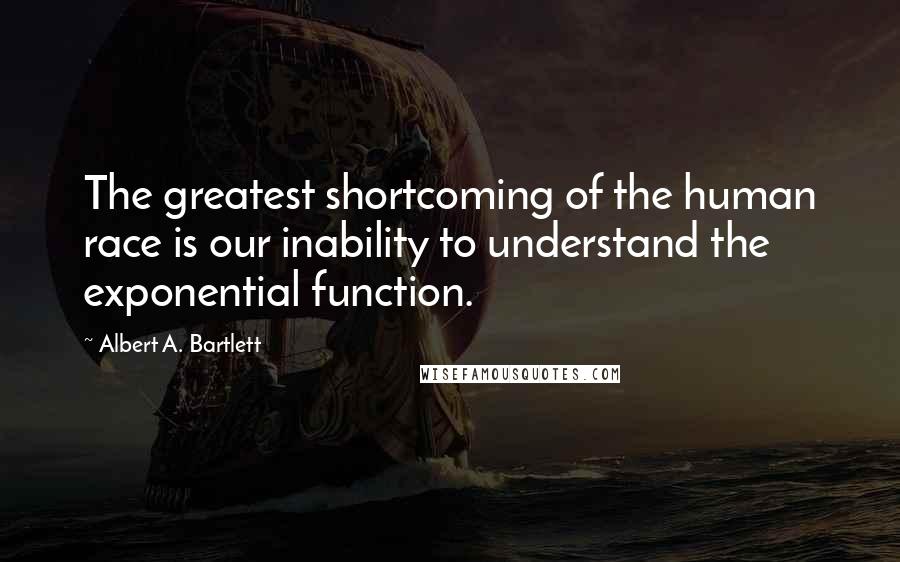 Albert A. Bartlett quotes: The greatest shortcoming of the human race is our inability to understand the exponential function.