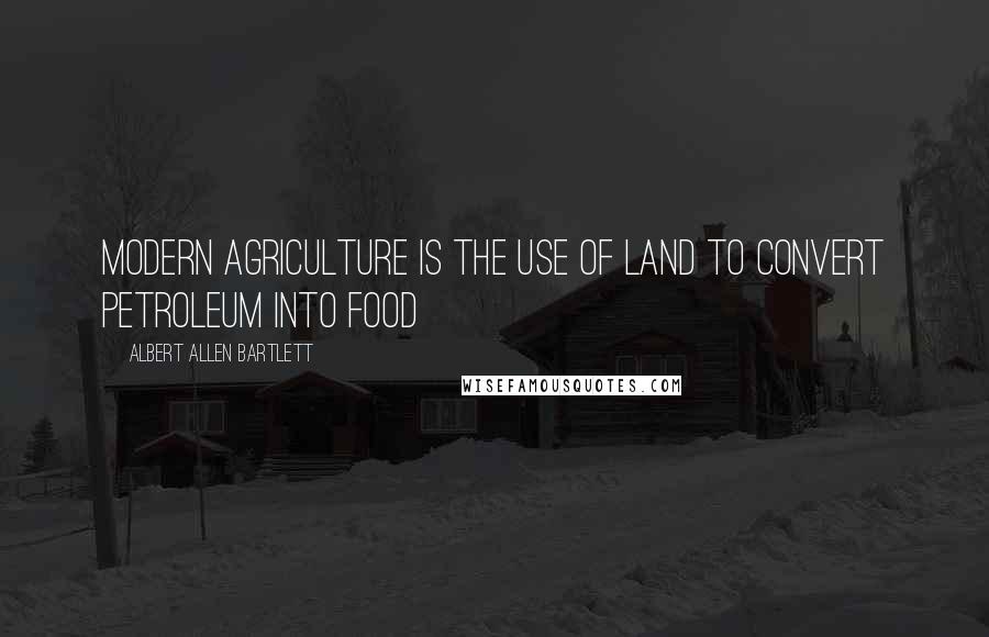 Albert Allen Bartlett quotes: Modern agriculture is the use of land to convert petroleum into food