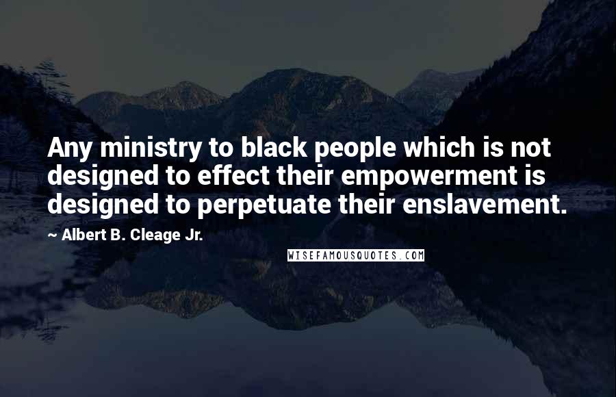 Albert B. Cleage Jr. quotes: Any ministry to black people which is not designed to effect their empowerment is designed to perpetuate their enslavement.
