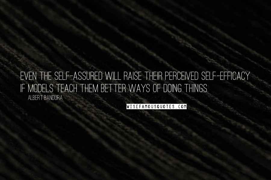Albert Bandura quotes: Even the self-assured will raise their perceived self-efficacy if models teach them better ways of doing things. Albert Bandura quotes: Even the self-assured will raise their perceived self-efficacy if models teach them better ways of doing things.