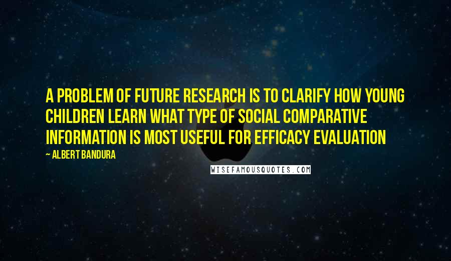 Albert Bandura quotes: A problem of future research is to clarify how young children learn what type of social comparative information is most useful for efficacy evaluation Albert Bandura quotes: A problem of future research is to clarify how young children learn what type of social comparative information is most useful for efficacy evaluation