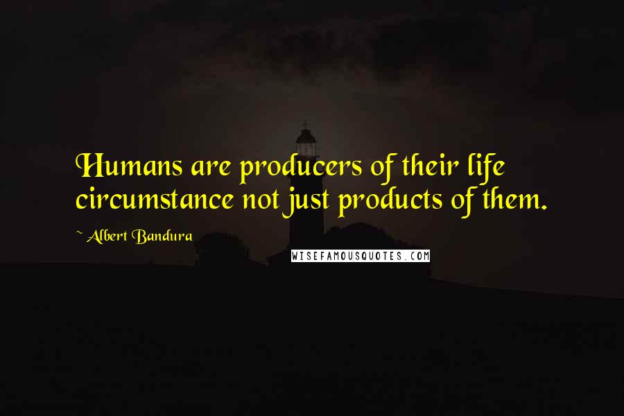 Albert Bandura quotes: Humans are producers of their life circumstance not just products of them.