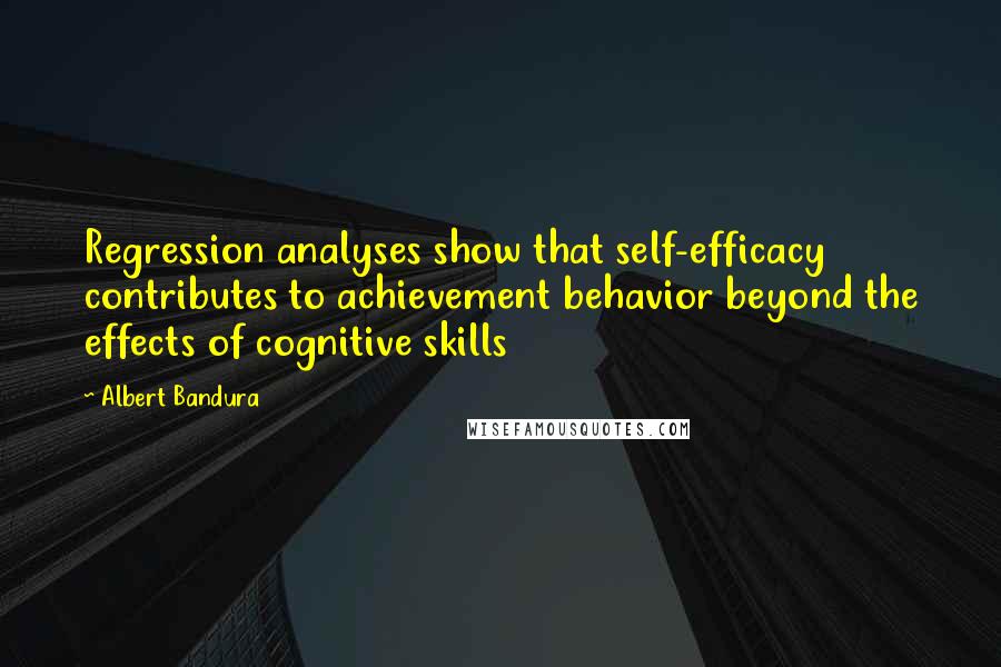 Albert Bandura quotes: Regression analyses show that self-efficacy contributes to achievement behavior beyond the effects of cognitive skills Albert Bandura quotes: Regression analyses show that self-efficacy contributes to achievement behavior beyond the effects of cognitive skills
