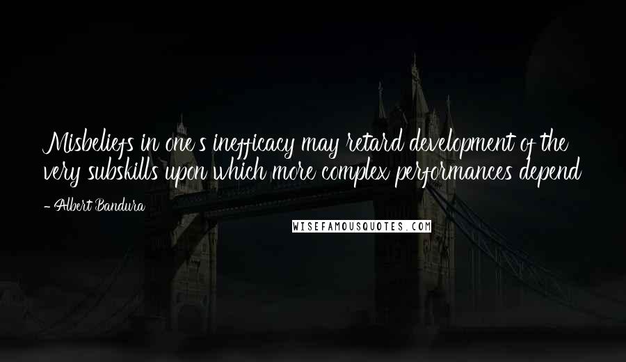 Albert Bandura quotes: Misbeliefs in one's inefficacy may retard development of the very subskills upon which more complex performances depend Albert Bandura quotes: Misbeliefs in one's inefficacy may retard development of the very subskills upon which more complex performances depend