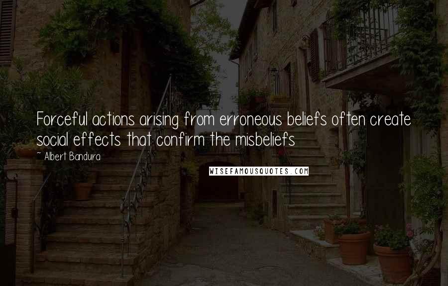 Albert Bandura quotes: Forceful actions arising from erroneous beliefs often create social effects that confirm the misbeliefs Albert Bandura quotes: Forceful actions arising from erroneous beliefs often create social effects that confirm the misbeliefs