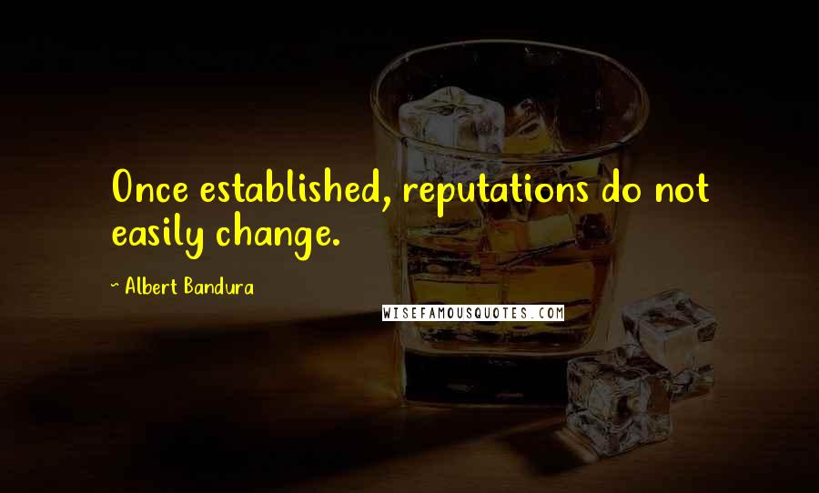 Albert Bandura quotes: Once established, reputations do not easily change.