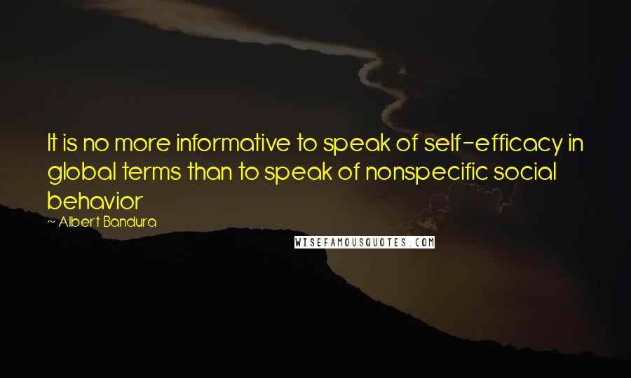 Albert Bandura quotes: It is no more informative to speak of self-efficacy in global terms than to speak of nonspecific social behavior Albert Bandura quotes: It is no more informative to speak of self-efficacy in global terms than to speak of nonspecific social behavior
