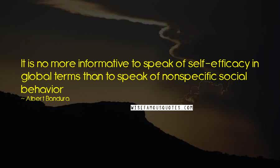 Albert Bandura quotes: It is no more informative to speak of self-efficacy in global terms than to speak of nonspecific social behavior