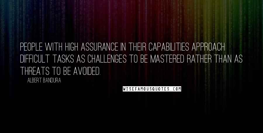 Albert Bandura quotes: People with high assurance in their capabilities approach difficult tasks as challenges to be mastered rather than as threats to be avoided. Albert Bandura quotes: People with high assurance in their capabilities approach difficult tasks as challenges to be mastered rather than as threats to be avoided.