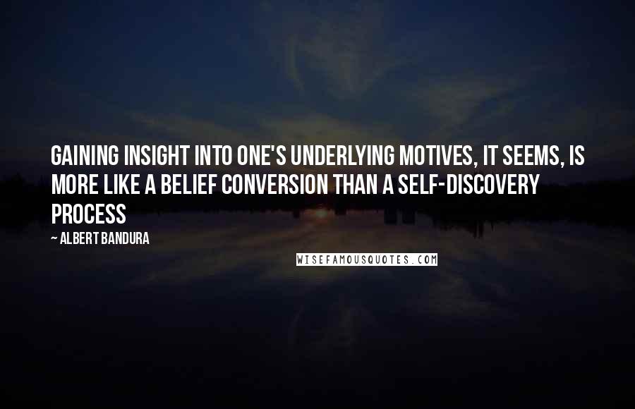 Albert Bandura quotes: Gaining insight into one's underlying motives, it seems, is more like a belief conversion than a self-discovery process