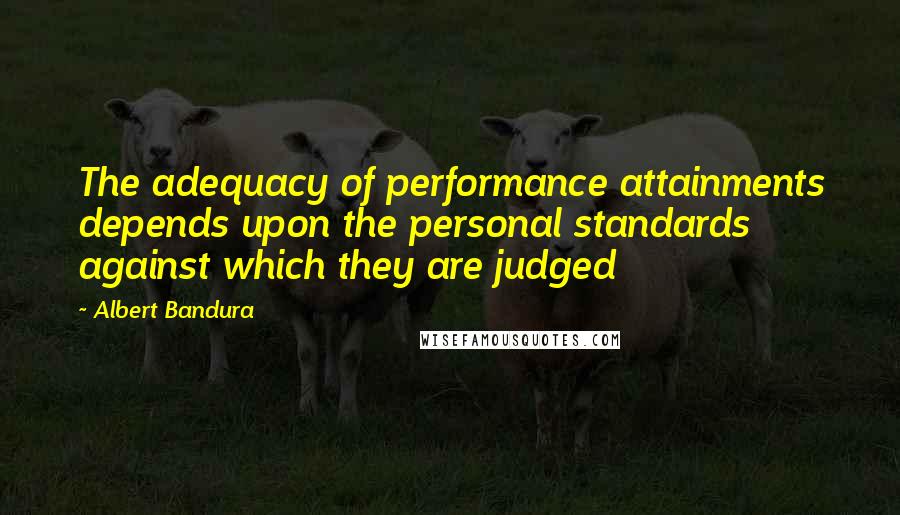 Albert Bandura quotes: The adequacy of performance attainments depends upon the personal standards against which they are judged Albert Bandura quotes: The adequacy of performance attainments depends upon the personal standards against which they are judged