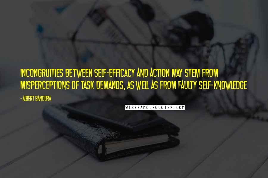 Albert Bandura quotes: Incongruities between self-efficacy and action may stem from misperceptions of task demands, as well as from faulty self-knowledge Albert Bandura quotes: Incongruities between self-efficacy and action may stem from misperceptions of task demands, as well as from faulty self-knowledge