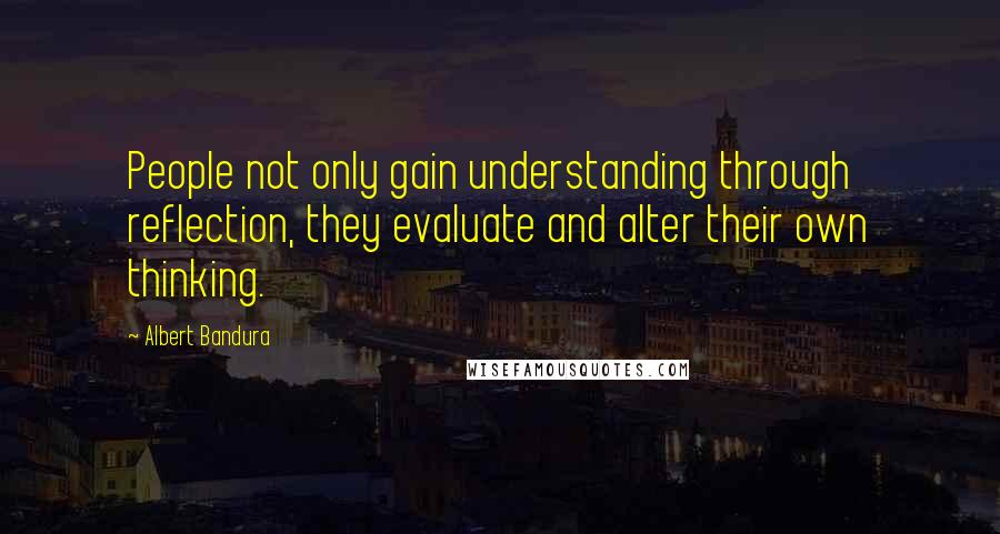 Albert Bandura quotes: People not only gain understanding through reflection, they evaluate and alter their own thinking.