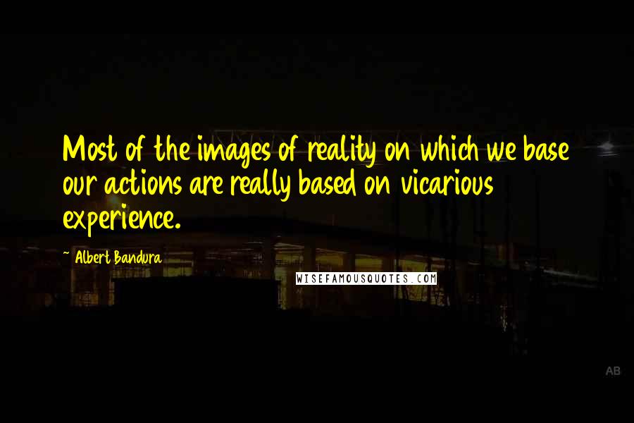 Albert Bandura quotes: Most of the images of reality on which we base our actions are really based on vicarious experience. Albert Bandura quotes: Most of the images of reality on which we base our actions are really based on vicarious experience.