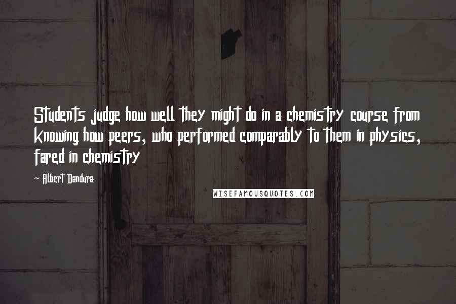 Albert Bandura quotes: Students judge how well they might do in a chemistry course from knowing how peers, who performed comparably to them in physics, fared in chemistry Albert Bandura quotes: Students judge how well they might do in a chemistry course from knowing how peers, who performed comparably to them in physics, fared in chemistry
