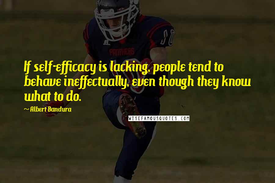 Albert Bandura quotes: If self-efficacy is lacking, people tend to behave ineffectually, even though they know what to do.