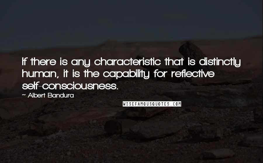 Albert Bandura quotes: If there is any characteristic that is distinctly human, it is the capability for reflective self-consciousness. Albert Bandura quotes: If there is any characteristic that is distinctly human, it is the capability for reflective self-consciousness.