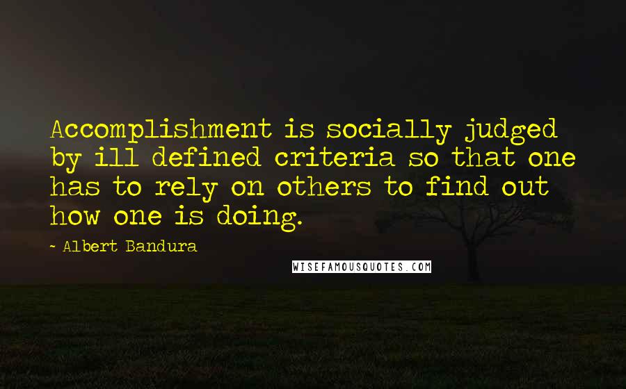 Albert Bandura quotes: Accomplishment is socially judged by ill defined criteria so that one has to rely on others to find out how one is doing. Albert Bandura quotes: Accomplishment is socially judged by ill defined criteria so that one has to rely on others to find out how one is doing.