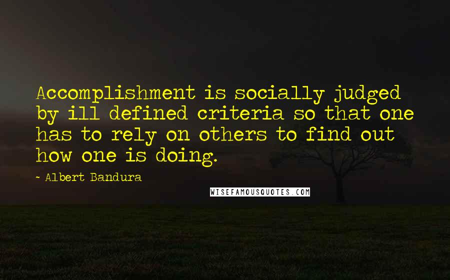 Albert Bandura quotes: Accomplishment is socially judged by ill defined criteria so that one has to rely on others to find out how one is doing.