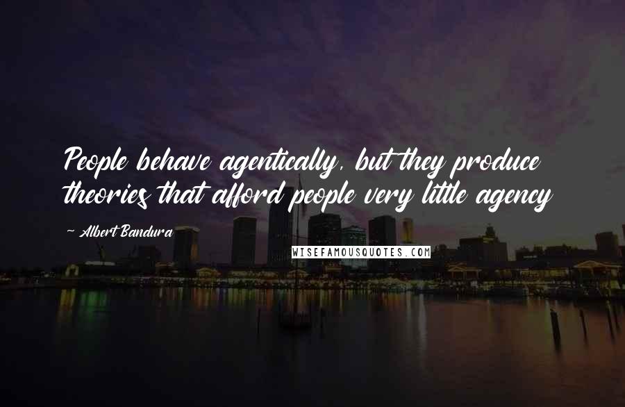 Albert Bandura quotes: People behave agentically, but they produce theories that afford people very little agency