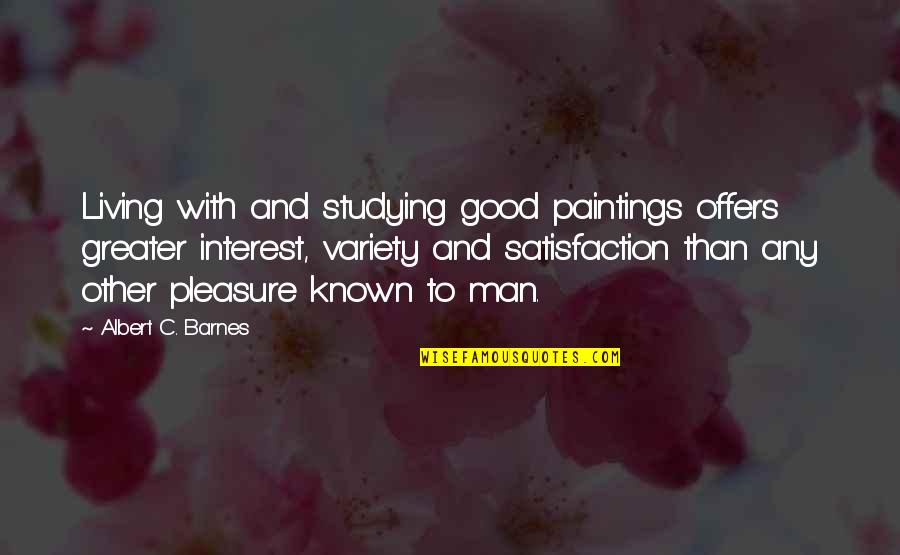 Albert Barnes Quotes By Albert C. Barnes: Living with and studying good paintings offers greater