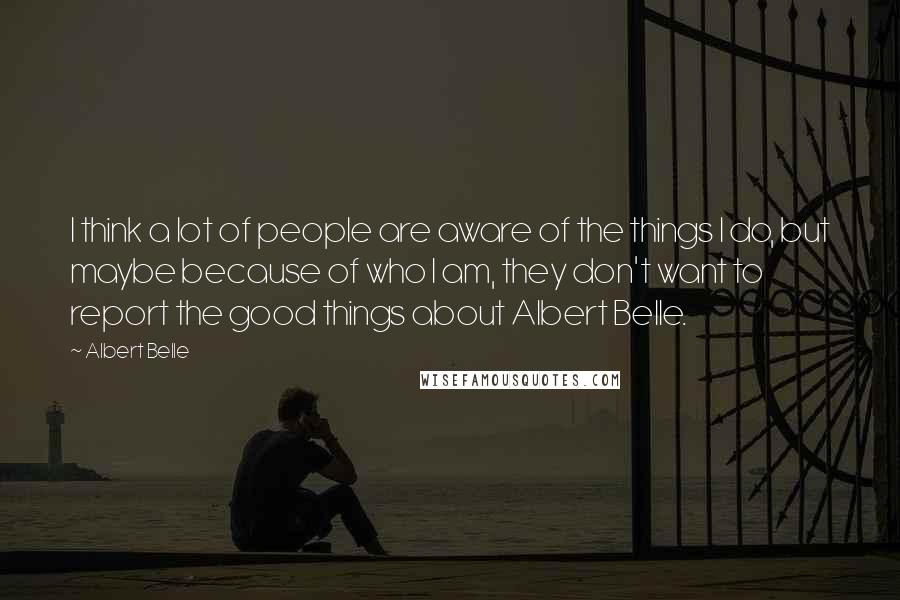 Albert Belle quotes: I think a lot of people are aware of the things I do, but maybe because of who I am, they don't want to report the good things about Albert Albert Belle quotes: I think a lot of people are aware of the things I do, but maybe because of who I am, they don't want to report the good things about Albert